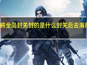 海南将全岛封关封的是什么 封关后去海南要签证吗