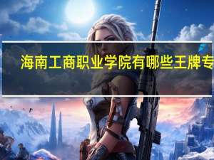 海南工商职业学院有哪些王牌专业