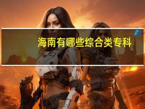 海南有哪些综合类专科