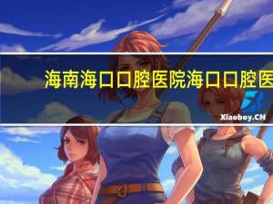 海南海口口腔医院 海口口腔医院是哪一家呢