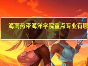 海南热带海洋学院重点专业有哪些