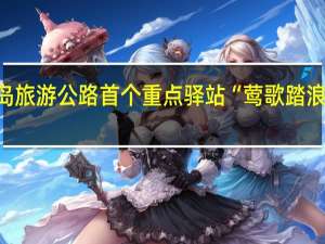 海南环岛旅游公路首个重点驿站“莺歌踏浪”启动试运营