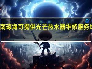 海南琼海可提供光芒热水器维修服务地址在哪