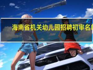 海南省机关幼儿园招聘初审名单