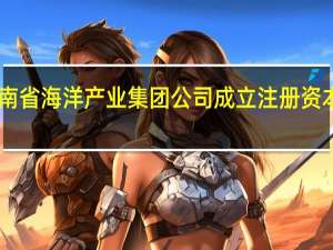 海南省海洋产业集团公司成立注册资本10亿元