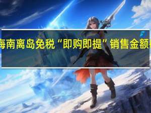 海南离岛免税“即购即提”销售金额破20亿