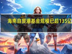 海南自贸港基金规模已超135亿元