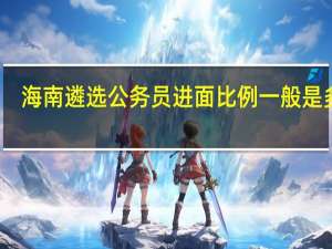 海南遴选公务员进面比例一般是多少