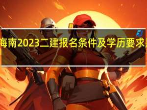 海南2023二建报名条件及学历要求是什么