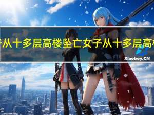 海口一女子从十多层高楼坠亡 女子从十多层高楼坠亡起因