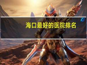 海口最好的医院排名？海口比较好的医院都有哪几家