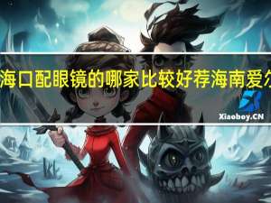 海口配眼镜的哪家比较好荐海南爱尔资深