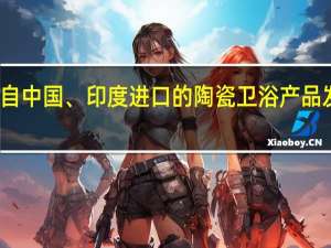 海合会对自中国、印度进口的陶瓷卫浴产品发起反倾销调查