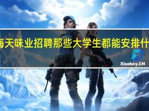 海天味业招聘那些大学生都能安排什么职位