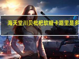 海天堂 川贝枇杷软糖卡路里是多少