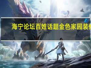 海宁论坛百姓话题金色家园装修（海宁论坛网百姓话题）