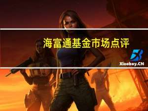 海富通基金市场点评：科创类企业估值有望提振
