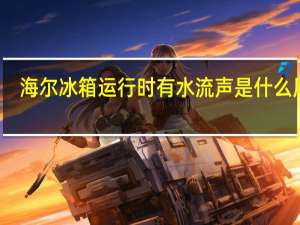 海尔冰箱运行时有水流声是什么原因
