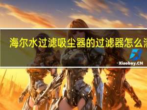 海尔水过滤吸尘器的过滤器怎么清洗（海尔水过滤吸尘器）