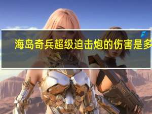 海岛奇兵超级迫击炮的伤害是多少（海岛奇兵超级迫击炮）