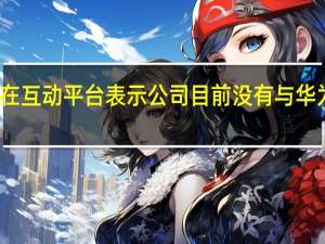 海峡创新在互动平台表示公司目前没有与华为存在业务合作