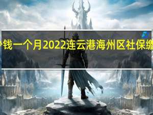 海州区社保多少钱一个月　2022连云港海州区社保缴费基数及比例一览表