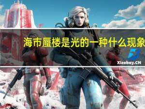 海市蜃楼是光的一种什么现象（海市蜃楼是光的什么现象）