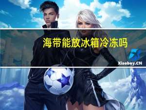 海带能放冰箱冷冻吗