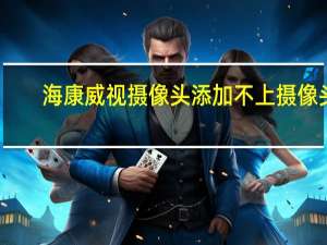 海康威视摄像头添加不上摄像头
