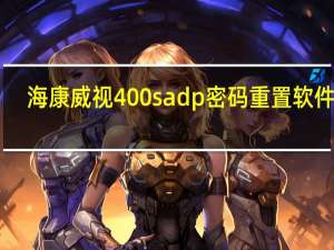海康威视400sadp密码重置软件 V3.0.0.201 最新免费版（海康威视400sadp密码重置软件 V3.0.0.201 最新免费版功能简介）