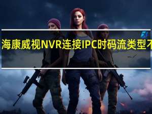 海康威视NVR连接IPC时码流类型不支持，怎么办