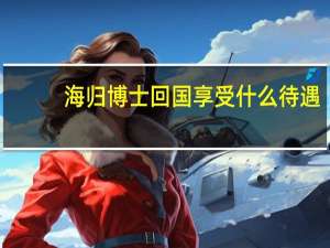 海归博士回国享受什么待遇