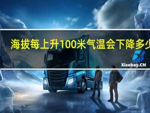 海拔每上升100米气温会下降多少度（海拔每下降100米 气温上升多少）