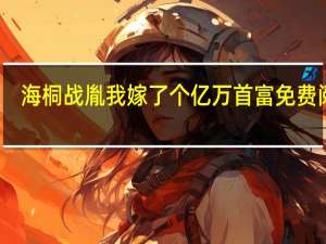海桐战胤我嫁了个亿万首富免费阅读（海桐）