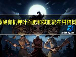 海藻酸有机钾叶面肥和微肥能在柑桔树上能用吗