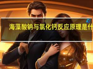 海藻酸钠与氯化钙反应原理是什么（海藻酸钠与氯化钙反应原理）