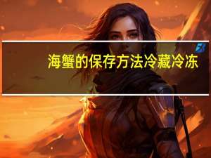 海蟹的保存方法冷藏冷冻（海蟹的保存方法）