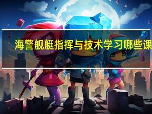 海警舰艇指挥与技术学习哪些课程