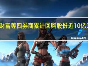 海通、东方财富等四券商累计回购股份近10亿元西部证券也加入