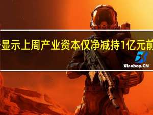 海通证券数据显示上周产业资本仅净减持1亿元前一周净减持15亿元