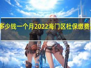 海门区社保多少钱一个月　2022海门区社保缴费基数及比例一览表