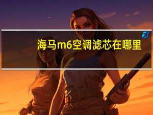 海马m6空调滤芯在哪里