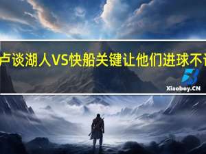 消息人士威少得到队内一致好评 卢谈湖人VS快船关键让他们进球不让他们罚球&amp;湖人罚球很多