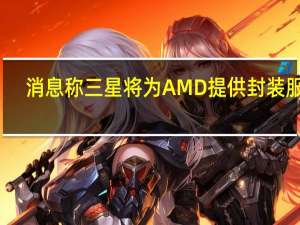消息称三星将为AMD提供封装服务