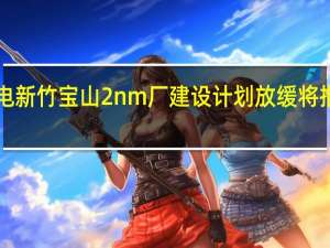 消息称台积电新竹宝山2nm厂建设计划放缓 将推迟至2026年量产