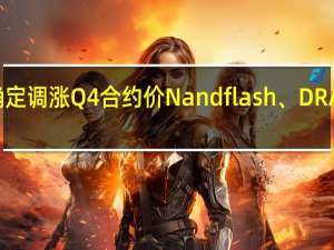 消息称存储原厂确定调涨Q4合约价 Nand flash、DRAM几乎均有双位数涨幅