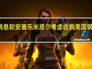 消息称安赛乐米塔尔考虑收购美国钢铁公司