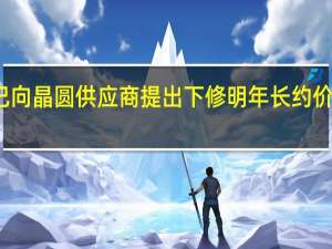 消息称晶圆代工大厂已向晶圆供应商提出下修明年长约价格 后者为业界最重要供应商