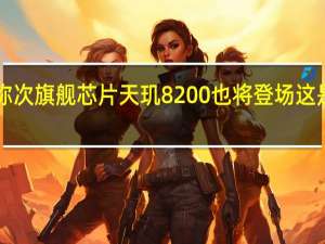 消息称次旗舰芯片天玑8200也将登场这是天玑8000/8100系列的换代产品