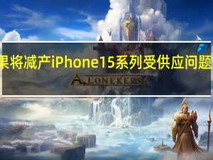 消息称苹果将减产iPhone 15系列 受供应问题及需求担忧影响